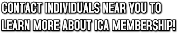 CONTACT INDIVIDUALS NEAR YOU TO
LEARN MORE ABOUT ICA MEMBERSHIP! CONTACT INDIVIDUALS NEAR YOU TO
LEARN MORE ABOUT ICA MEMBERSHIP!